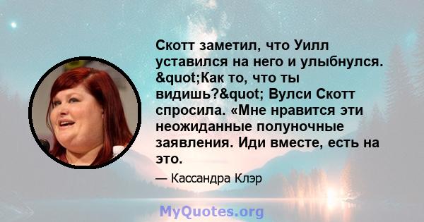 Скотт заметил, что Уилл уставился на него и улыбнулся. "Как то, что ты видишь?" Вулси Скотт спросила. «Мне нравится эти неожиданные полуночные заявления. Иди вместе, есть на это.