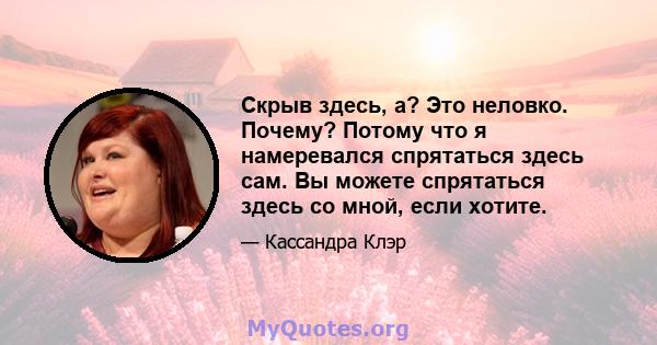 Скрыв здесь, а? Это неловко. Почему? Потому что я намеревался спрятаться здесь сам. Вы можете спрятаться здесь со мной, если хотите.