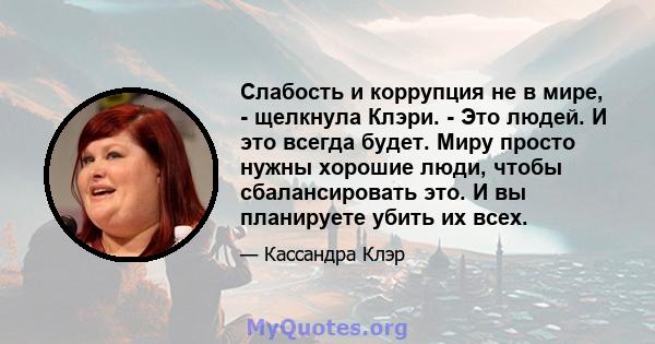 Слабость и коррупция не в мире, - щелкнула Клэри. - Это людей. И это всегда будет. Миру просто нужны хорошие люди, чтобы сбалансировать это. И вы планируете убить их всех.