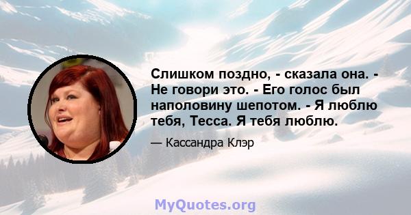 Слишком поздно, - сказала она. - Не говори это. - Его голос был наполовину шепотом. - Я люблю тебя, Тесса. Я тебя люблю.