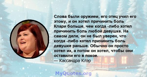 Слова были оружием, его отец учил его этому, и он хотел причинить боль Клари больше, чем когда -либо хотел причинить боль любой девушке. На самом деле, он не был уверен, что когда -либо хотел причинить боль девушке