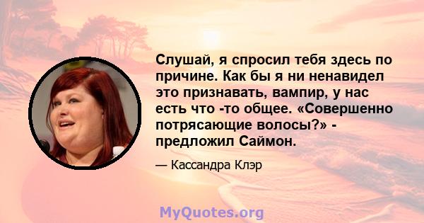 Слушай, я спросил тебя здесь по причине. Как бы я ни ненавидел это признавать, вампир, у нас есть что -то общее. «Совершенно потрясающие волосы?» - предложил Саймон.