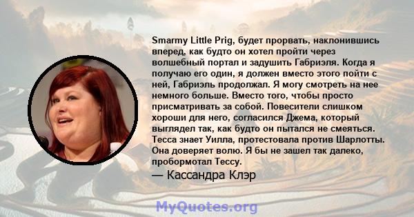 Smarmy Little Prig, будет прорвать, наклонившись вперед, как будто он хотел пройти через волшебный портал и задушить Габриэля. Когда я получаю его один, я должен вместо этого пойти с ней, Габриэль продолжал. Я могу