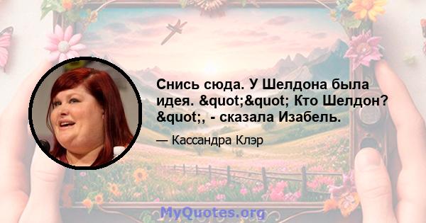 Снись сюда. У Шелдона была идея. "" Кто Шелдон? ", - сказала Изабель.