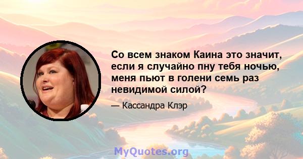 Со всем знаком Каина это значит, если я случайно пну тебя ночью, меня пьют в голени семь раз невидимой силой?