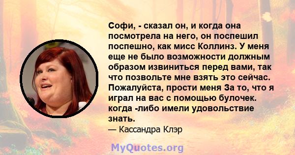 Софи, - сказал он, и когда она посмотрела на него, он поспешил поспешно, как мисс Коллинз. У меня еще не было возможности должным образом извиниться перед вами, так что позвольте мне взять это сейчас. Пожалуйста, прости 