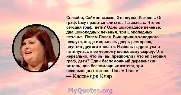 Спасибо, Саймон сказал. Это шутка, Изабель. Он граф. Ему нравится считать. Ты знаешь. Что ел сегодня граф, дети? Одно шоколадное печенье, два шоколадных печенья, три шоколадных печенья. Полем Полем Был прилив холодного