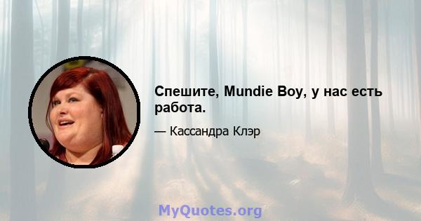 Спешите, Mundie Boy, у нас есть работа.