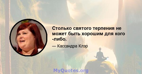 Столько святого терпения не может быть хорошим для кого -либо.