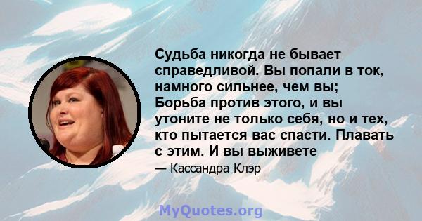 Судьба никогда не бывает справедливой. Вы попали в ток, намного сильнее, чем вы; Борьба против этого, и вы утоните не только себя, но и тех, кто пытается вас спасти. Плавать с этим. И вы выживете