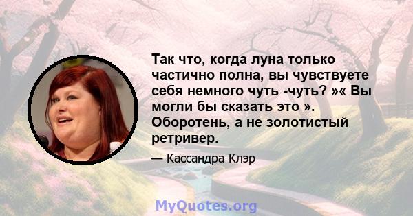 Так что, когда луна только частично полна, вы чувствуете себя немного чуть -чуть? »« Вы могли бы сказать это ». Оборотень, а не золотистый ретривер.