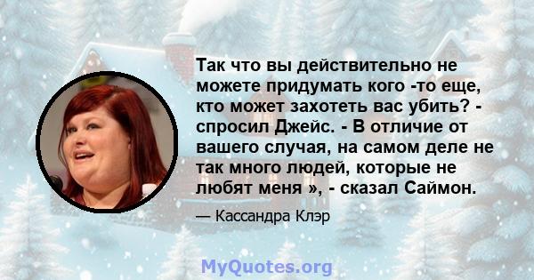 Так что вы действительно не можете придумать кого -то еще, кто может захотеть вас убить? - спросил Джейс. - В отличие от вашего случая, на самом деле не так много людей, которые не любят меня », - сказал Саймон.