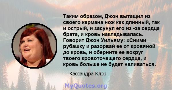 Таким образом, Джон вытащил из своего кармана нож как длинный, так и острый, и засунул его из -за сердца брата, и кровь накладывалась. Говорит Джон Уильяму: «Сними рубашку и разорвай ее от кровяной до кровь, и оберните