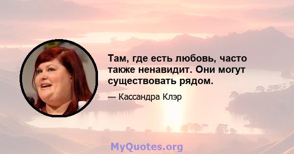 Там, где есть любовь, часто также ненавидит. Они могут существовать рядом.