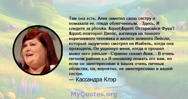 Там она есть. Алек заметил свою сестру и помахала ее, глядя облегченным. - Здесь. И следите за phouka. "" Остерегайся Фуки? "-повторил Джейс, взглянув на тонкого коричневого человека в жилете зеленого