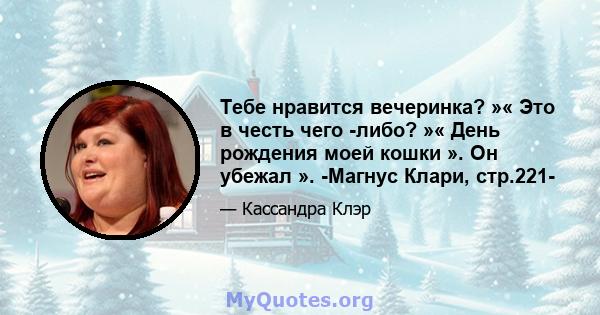 Тебе нравится вечеринка? »« Это в честь чего -либо? »« День рождения моей кошки ». Он убежал ». -Магнус Клари, стр.221-