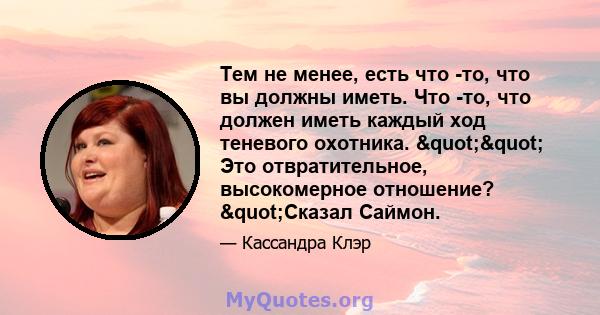 Тем не менее, есть что -то, что вы должны иметь. Что -то, что должен иметь каждый ход теневого охотника. "" Это отвратительное, высокомерное отношение? "Сказал Саймон.