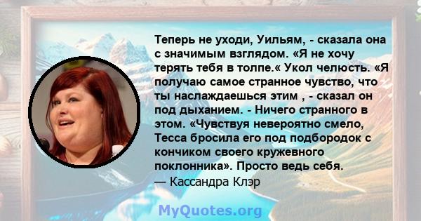 Теперь не уходи, Уильям, - сказала она с значимым взглядом. «Я не хочу терять тебя в толпе.« Укол челюсть. «Я получаю самое странное чувство, что ты наслаждаешься этим , - сказал он под дыханием. - Ничего странного в