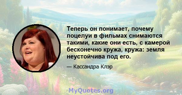 Теперь он понимает, почему поцелуи в фильмах снимаются такими, какие они есть, с камерой бесконечно кружа, кружа: земля неустойчива под его.