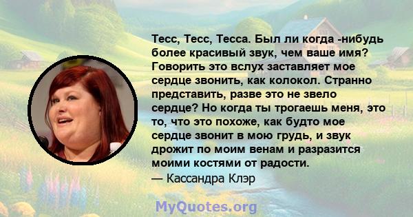 Тесс, Тесс, Тесса. Был ли когда -нибудь более красивый звук, чем ваше имя? Говорить это вслух заставляет мое сердце звонить, как колокол. Странно представить, разве это не звело сердце? Но когда ты трогаешь меня, это