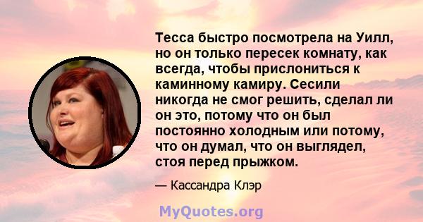 Тесса быстро посмотрела на Уилл, но он только пересек комнату, как всегда, чтобы прислониться к каминному камиру. Сесили никогда не смог решить, сделал ли он это, потому что он был постоянно холодным или потому, что он