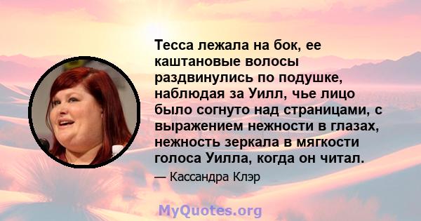 Тесса лежала на бок, ее каштановые волосы раздвинулись по подушке, наблюдая за Уилл, чье лицо было согнуто над страницами, с выражением нежности в глазах, нежность зеркала в мягкости голоса Уилла, когда он читал.