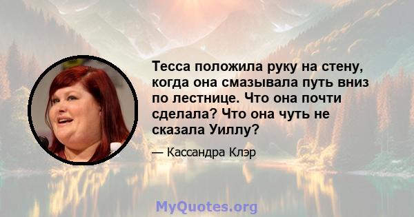 Тесса положила руку на стену, когда она смазывала путь вниз по лестнице. Что она почти сделала? Что она чуть не сказала Уиллу?