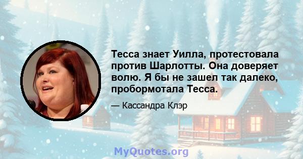 Тесса знает Уилла, протестовала против Шарлотты. Она доверяет волю. Я бы не зашел так далеко, пробормотала Тесса.