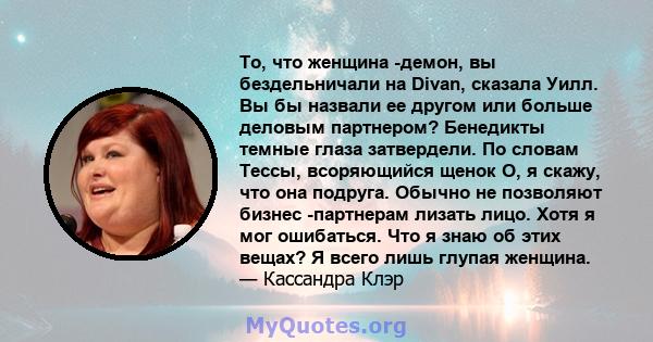 То, что женщина -демон, вы бездельничали на Divan, сказала Уилл. Вы бы назвали ее другом или больше деловым партнером? Бенедикты темные глаза затвердели. По словам Тессы, всоряющийся щенок О, я скажу, что она подруга.