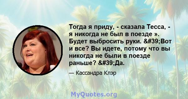 Тогда я приду, - сказала Тесса, - я никогда не был в поезде ». Будет выбросить руки. 'Вот и все? Вы идете, потому что вы никогда не были в поезде раньше? 'Да.