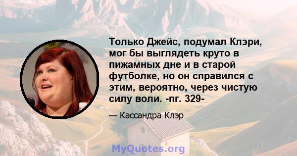 Только Джейс, подумал Клэри, мог бы выглядеть круто в пижамных дне и в старой футболке, но он справился с этим, вероятно, через чистую силу воли. -пг. 329-