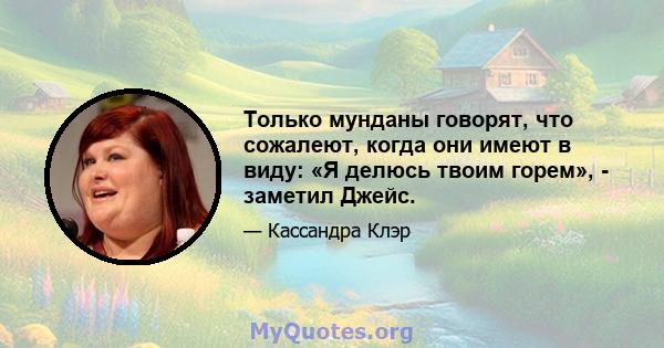 Только мунданы говорят, что сожалеют, когда они имеют в виду: «Я делюсь твоим горем», - заметил Джейс.