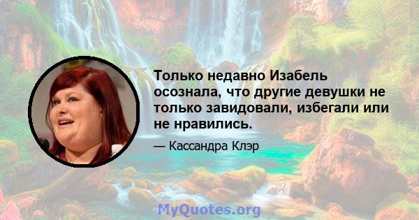 Только недавно Изабель осознала, что другие девушки не только завидовали, избегали или не нравились.