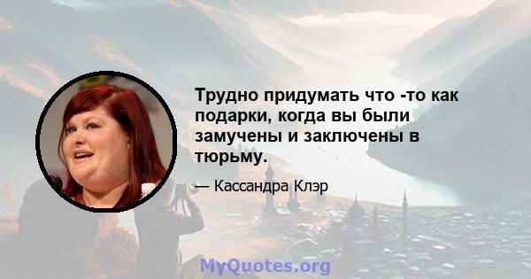 Трудно придумать что -то как подарки, когда вы были замучены и заключены в тюрьму.