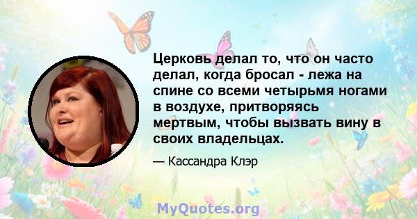 Церковь делал то, что он часто делал, когда бросал - лежа на спине со всеми четырьмя ногами в воздухе, притворяясь мертвым, чтобы вызвать вину в своих владельцах.