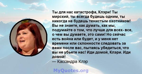 Ты для нас катастрофа, Клэри! Ты мирский, ты всегда будешь одним, ты никогда не будешь тенистым охотником! Вы не знаете, как думать, как мы, подумайте о том, что лучше для всех- все, о чем вы думаете, это сами! Но