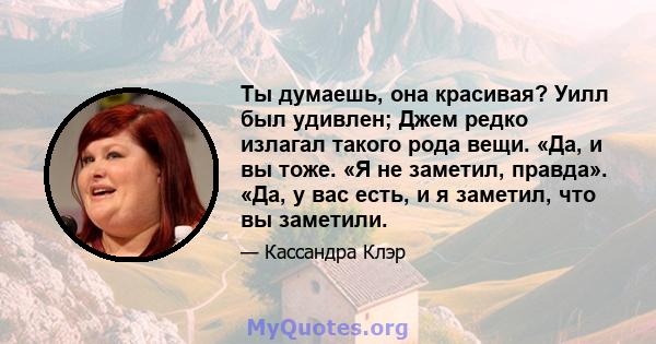 Ты думаешь, она красивая? Уилл был удивлен; Джем редко излагал такого рода вещи. «Да, и вы тоже. «Я не заметил, правда». «Да, у вас есть, и я заметил, что вы заметили.