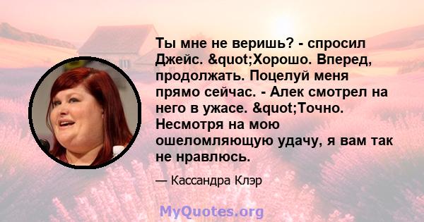 Ты мне не веришь? - спросил Джейс. "Хорошо. Вперед, продолжать. Поцелуй меня прямо сейчас. - Алек смотрел на него в ужасе. "Точно. Несмотря на мою ошеломляющую удачу, я вам так не нравлюсь.