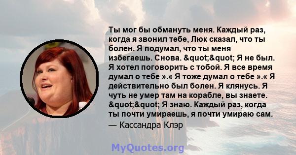 Ты мог бы обмануть меня. Каждый раз, когда я звонил тебе, Люк сказал, что ты болен. Я подумал, что ты меня избегаешь. Снова. "" Я не был. Я хотел поговорить с тобой. Я все время думал о тебе ».« Я тоже думал о 