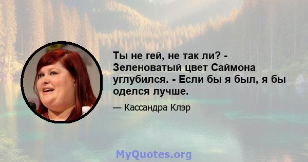 Ты не гей, не так ли? - Зеленоватый цвет Саймона углубился. - Если бы я был, я бы оделся лучше.