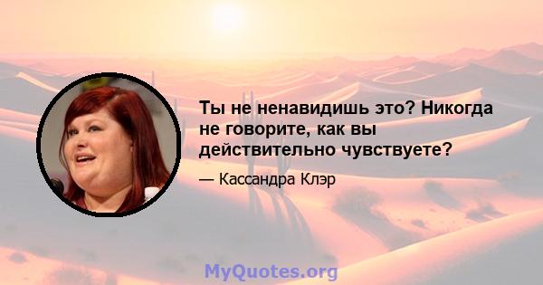 Ты не ненавидишь это? Никогда не говорите, как вы действительно чувствуете?