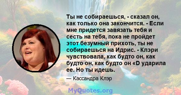 Ты не собираешься, - сказал он, как только она закончится. - Если мне придется завязать тебя и сесть на тебя, пока не пройдет этот безумный прихоть, ты не собираешься на Идрис. - Клэри чувствовала, как будто он, как