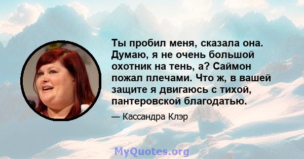 Ты пробил меня, сказала она. Думаю, я не очень большой охотник на тень, а? Саймон пожал плечами. Что ж, в вашей защите я двигаюсь с тихой, пантеровской благодатью.