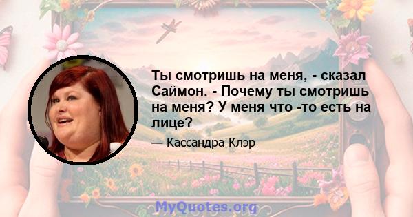 Ты смотришь на меня, - сказал Саймон. - Почему ты смотришь на меня? У меня что -то есть на лице?