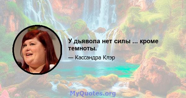 У дьявола нет силы ... кроме темноты.