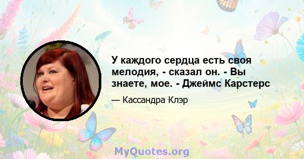 У каждого сердца есть своя мелодия, - сказал он. - Вы знаете, мое. - Джеймс Карстерс