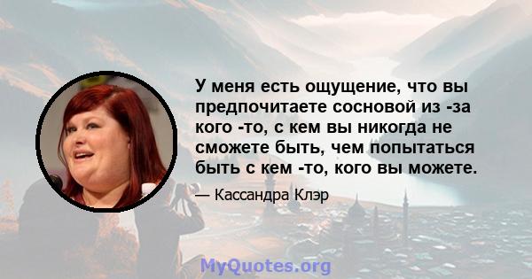 У меня есть ощущение, что вы предпочитаете сосновой из -за кого -то, с кем вы никогда не сможете быть, чем попытаться быть с кем -то, кого вы можете.