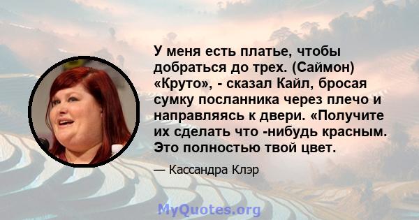 У меня есть платье, чтобы добраться до трех. (Саймон) «Круто», - сказал Кайл, бросая сумку посланника через плечо и направляясь к двери. «Получите их сделать что -нибудь красным. Это полностью твой цвет.