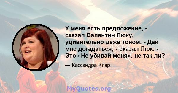 У меня есть предложение, - сказал Валентин Люку, удивительно даже тоном. - Дай мне догадаться, - сказал Люк. - Это «Не убивай меня», не так ли?