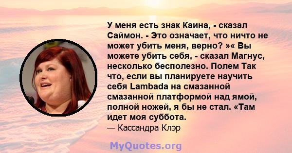 У меня есть знак Каина, - сказал Саймон. - Это означает, что ничто не может убить меня, верно? »« Вы можете убить себя, - сказал Магнус, несколько бесполезно. Полем Так что, если вы планируете научить себя Lambada на